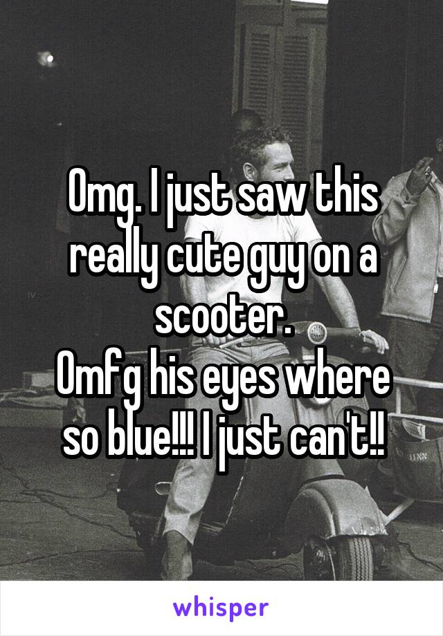 Omg. I just saw this really cute guy on a scooter.
Omfg his eyes where so blue!!! I just can't!!