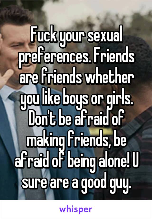 Fuck your sexual preferences. Friends are friends whether you like boys or girls. Don't be afraid of making friends, be afraid of being alone! U sure are a good guy.