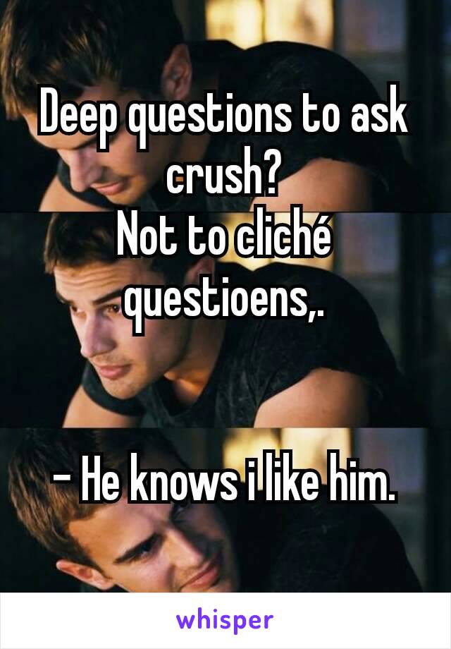 Deep questions to ask crush?
Not to cliché questioens,.


- He knows i like him.
