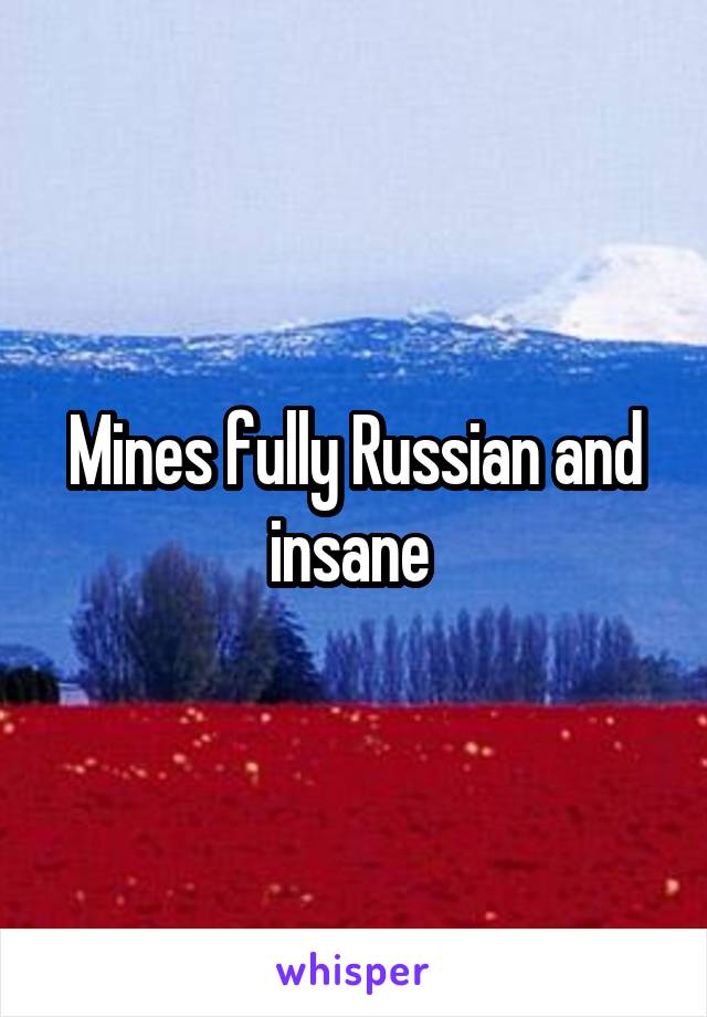 Mines fully Russian and insane 