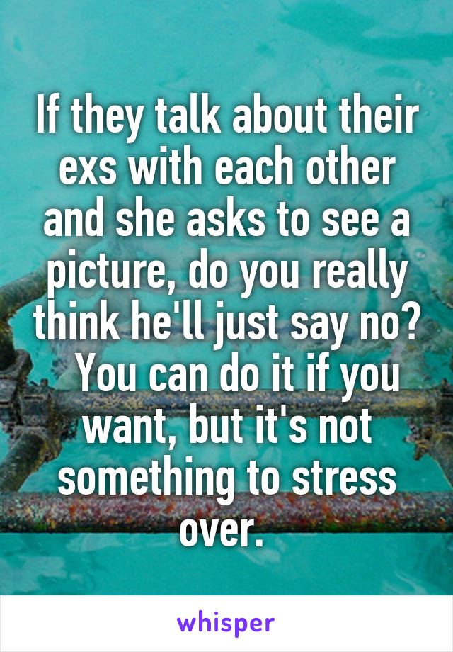 If they talk about their exs with each other and she asks to see a picture, do you really think he'll just say no?   You can do it if you want, but it's not something to stress over. 