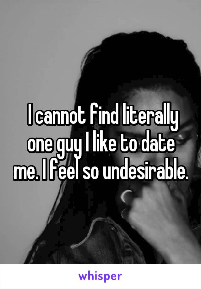  I cannot find literally one guy I like to date me. I feel so undesirable.