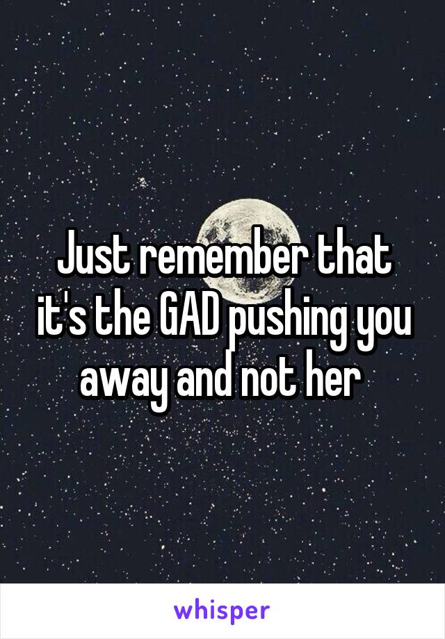Just remember that it's the GAD pushing you away and not her 