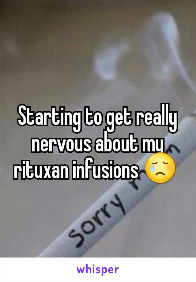 Starting to get really nervous about my rituxan infusions 😢 