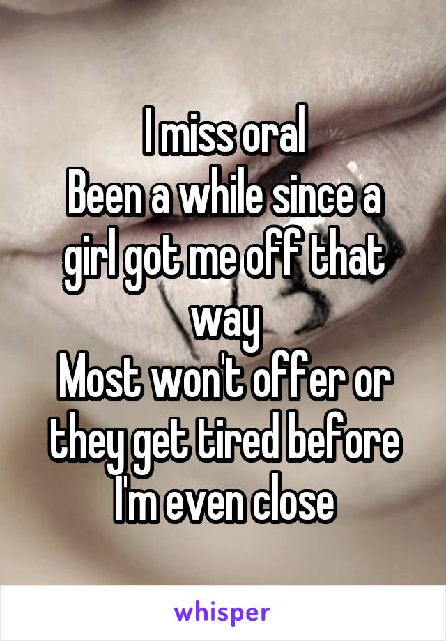 I miss oral
Been a while since a girl got me off that way
Most won't offer or they get tired before I'm even close