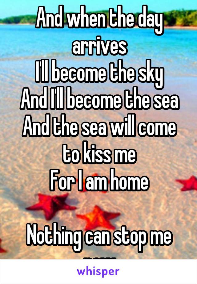 And when the day arrives
I'll become the sky
And I'll become the sea
And the sea will come to kiss me
For I am home

Nothing can stop me now