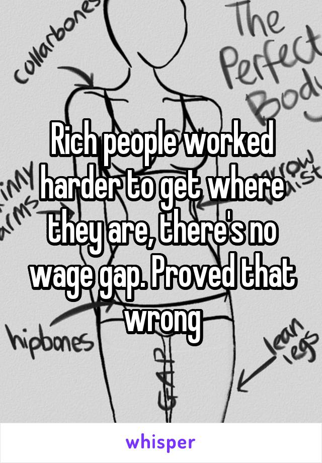 Rich people worked harder to get where they are, there's no wage gap. Proved that wrong