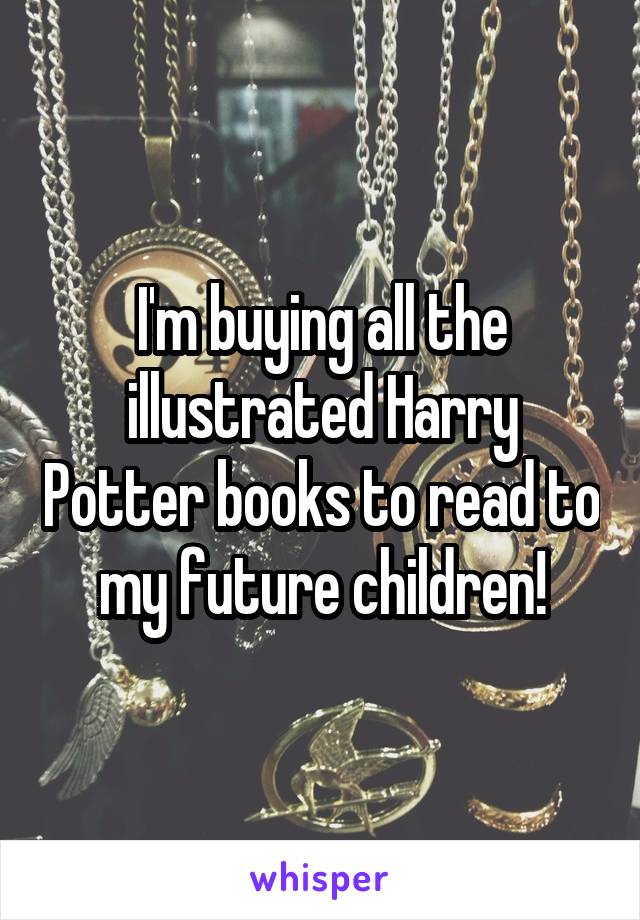 I'm buying all the illustrated Harry Potter books to read to my future children!