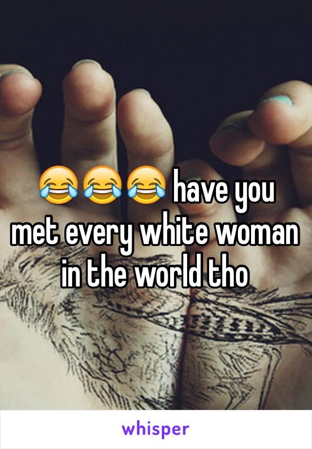 😂😂😂 have you met every white woman in the world tho 