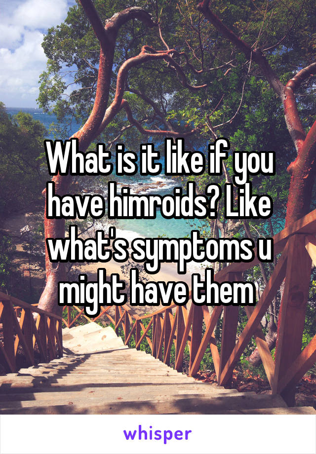 What is it like if you have himroids? Like what's symptoms u might have them 