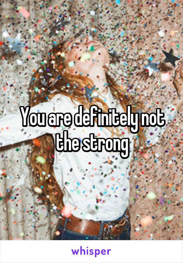 You are definitely not the strong