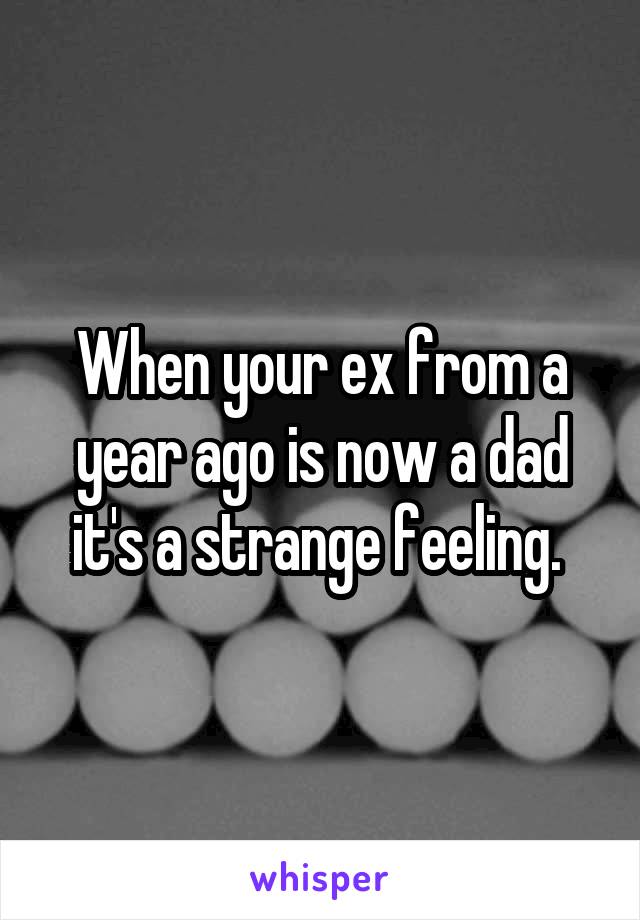 When your ex from a year ago is now a dad it's a strange feeling. 