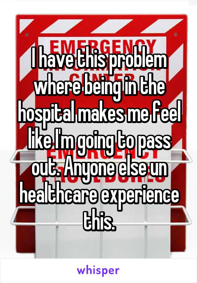 I have this problem where being in the hospital makes me feel like I'm going to pass out. Anyone else un healthcare experience this.