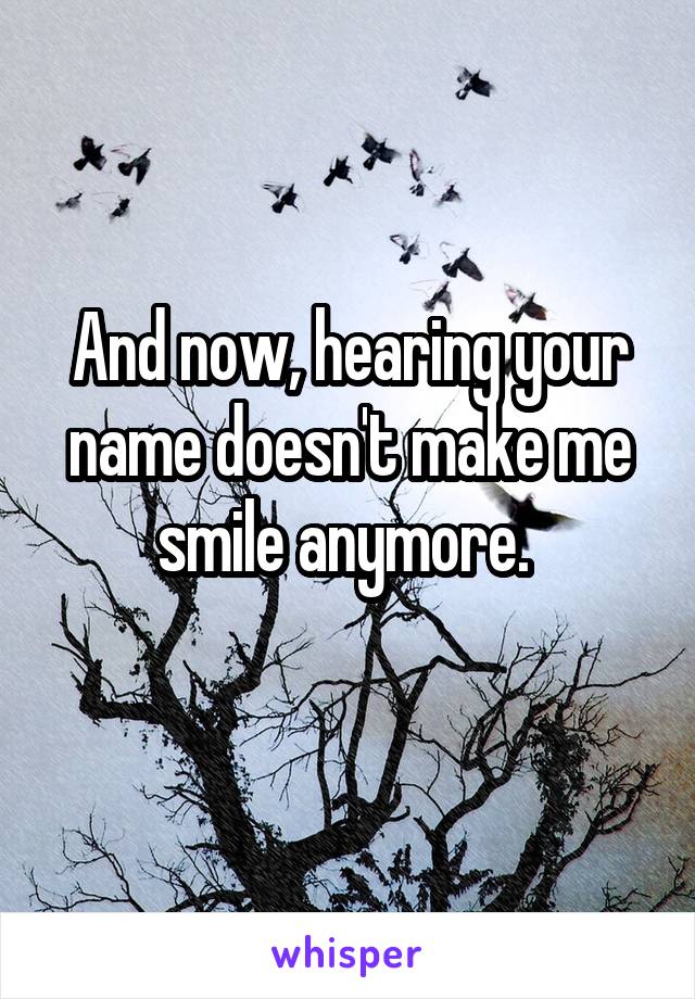 And now, hearing your name doesn't make me smile anymore. 
