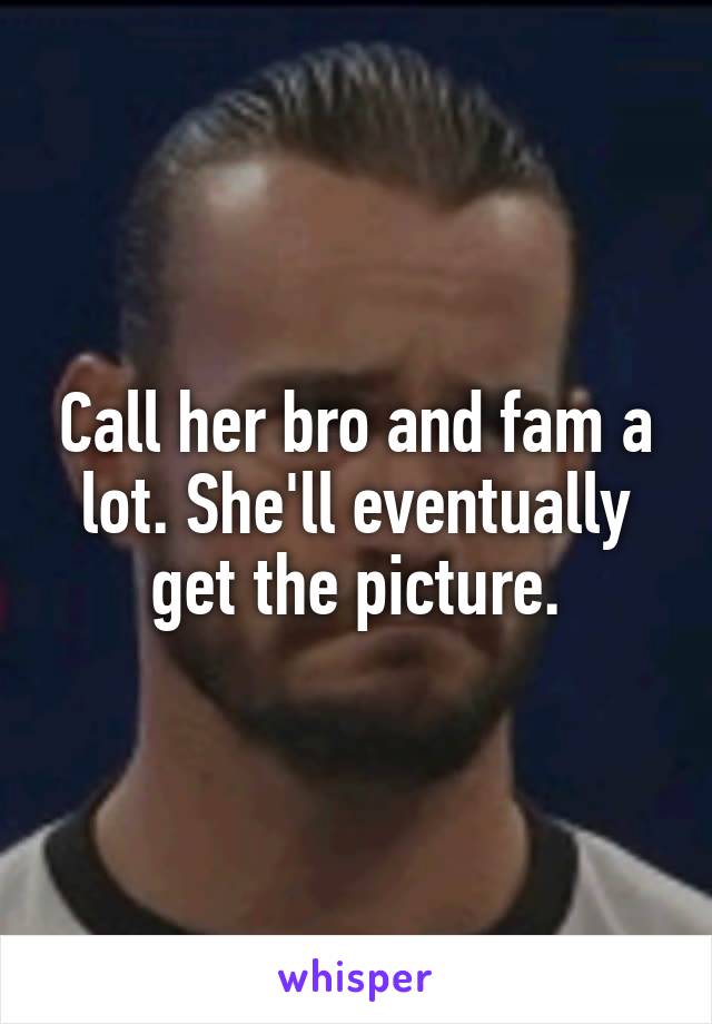 Call her bro and fam a lot. She'll eventually get the picture.