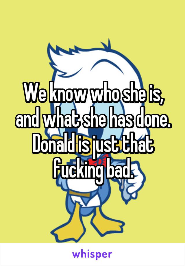 We know who she is, and what she has done.
Donald is just that fucking bad.