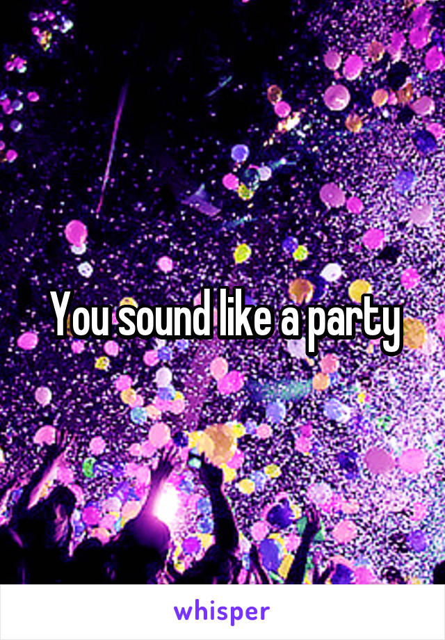 You sound like a party