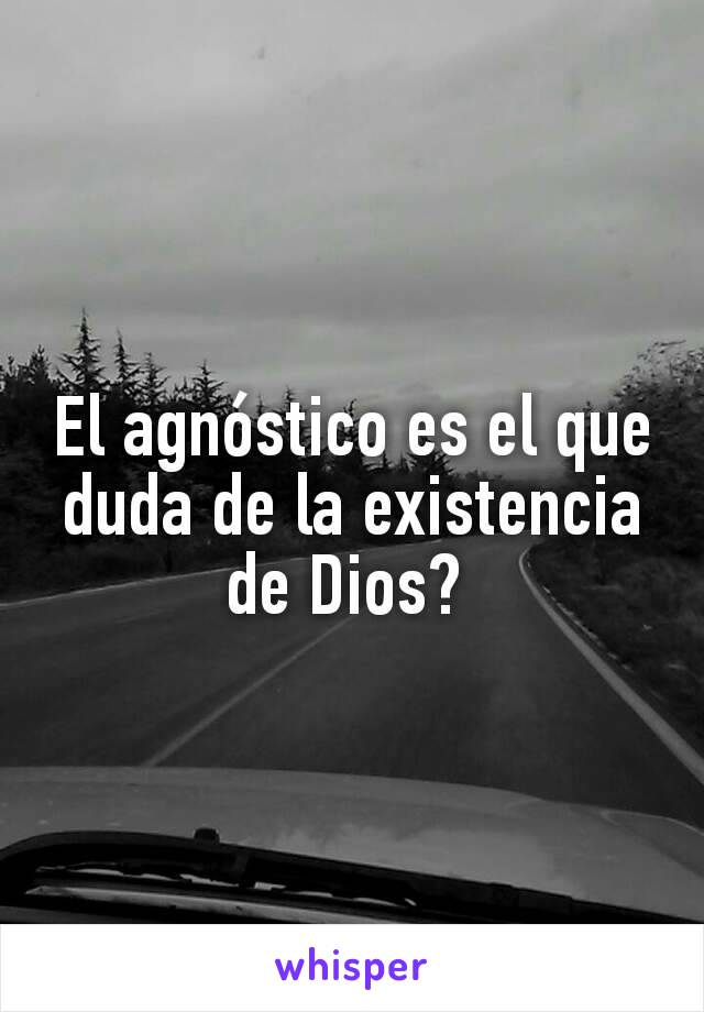 El agnóstico es el que duda de la existencia de Dios? 