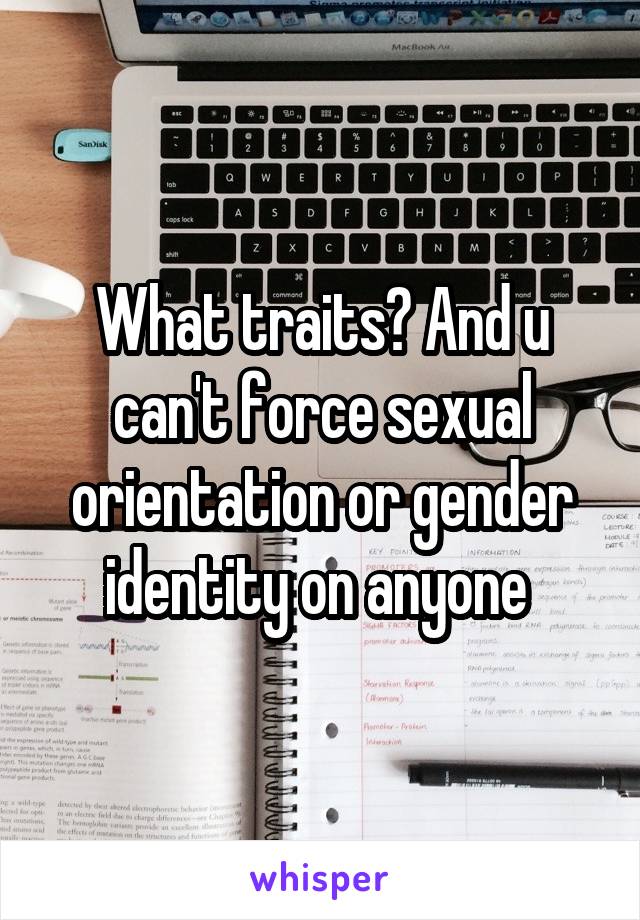 What traits? And u can't force sexual orientation or gender identity on anyone 