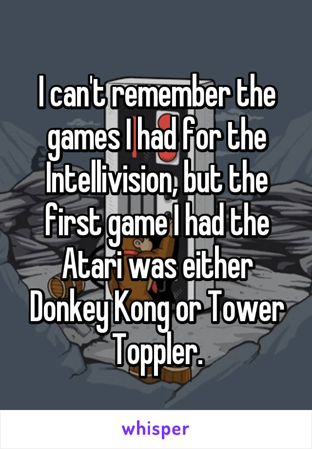 I can't remember the games I had for the Intellivision, but the first game I had the Atari was either Donkey Kong or Tower Toppler.