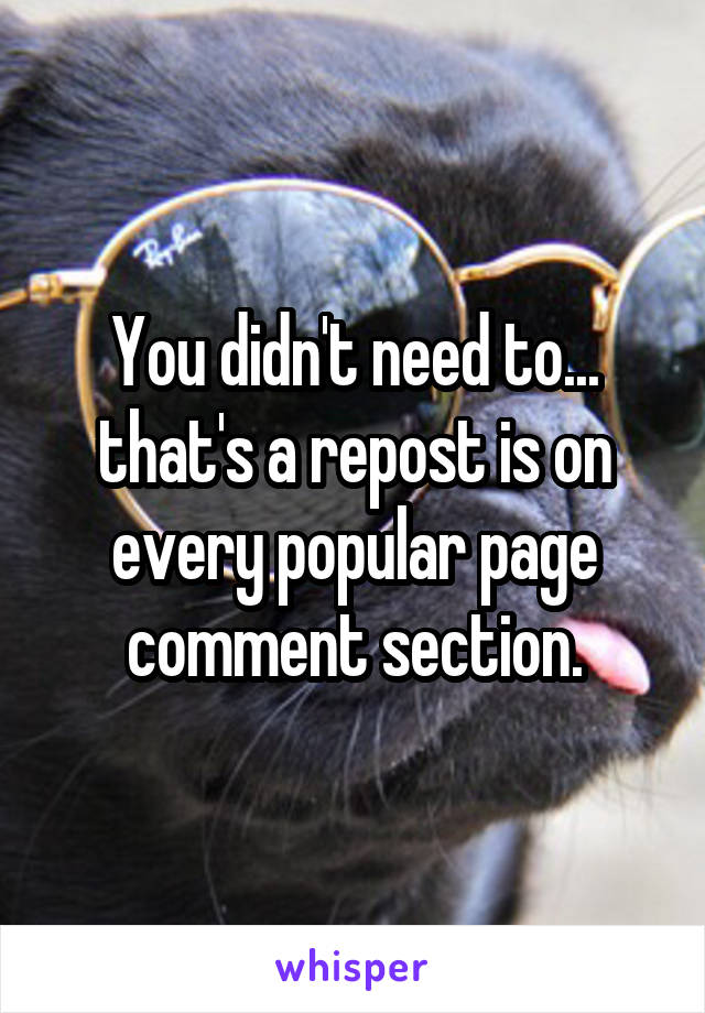 You didn't need to... that's a repost is on every popular page comment section.