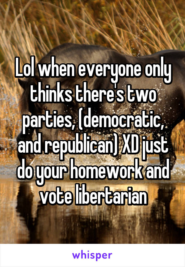 Lol when everyone only thinks there's two parties, (democratic, and republican) XD just do your homework and vote libertarian