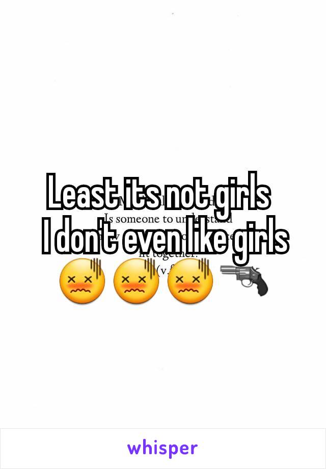 Least its not girls 
 I don't even like girls  😖😖😖🔫