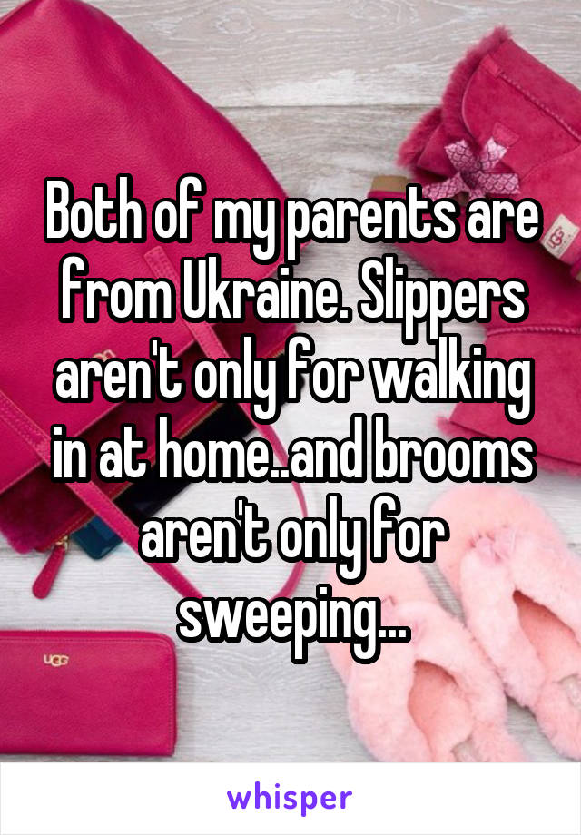 Both of my parents are from Ukraine. Slippers aren't only for walking in at home..and brooms aren't only for sweeping...