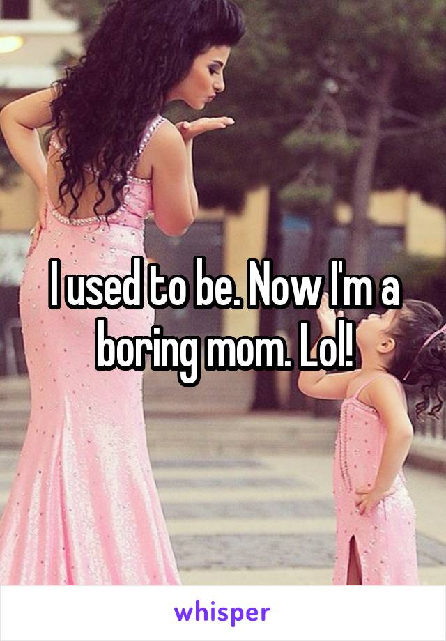 I used to be. Now I'm a boring mom. Lol!