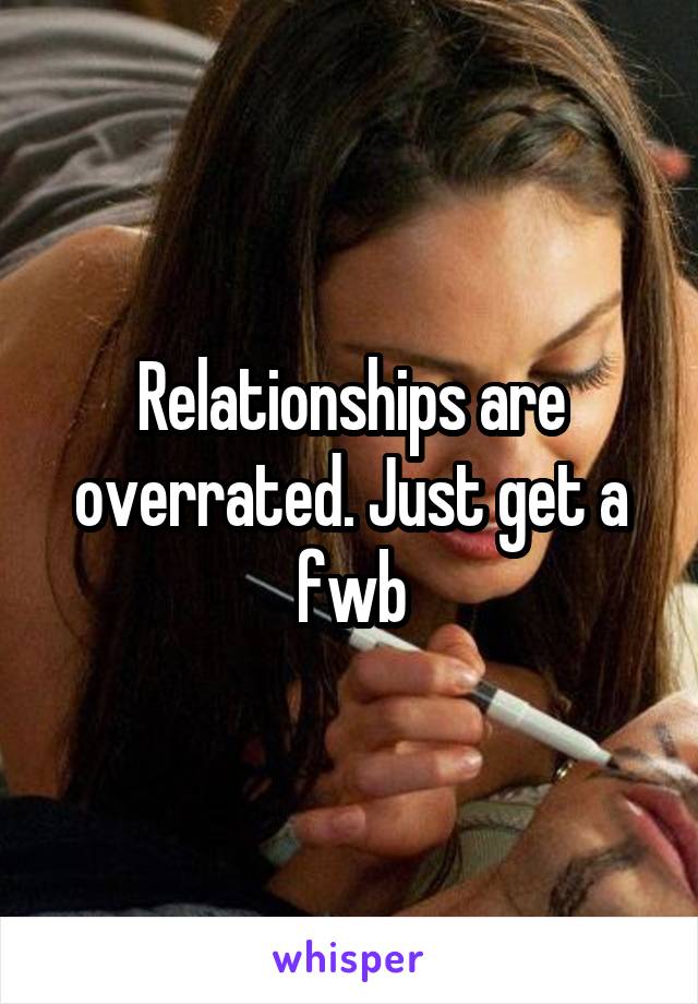 Relationships are overrated. Just get a fwb