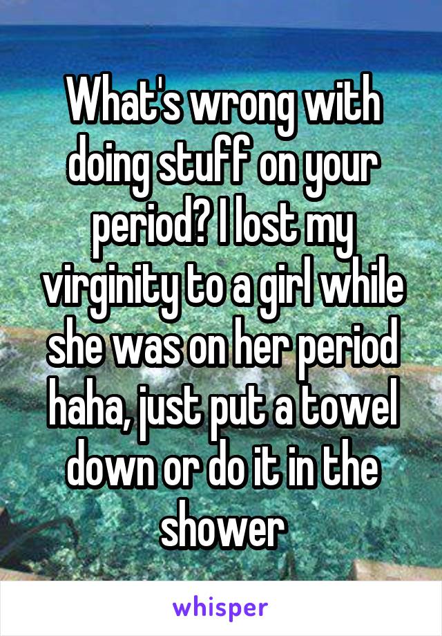 What's wrong with doing stuff on your period? I lost my virginity to a girl while she was on her period haha, just put a towel down or do it in the shower