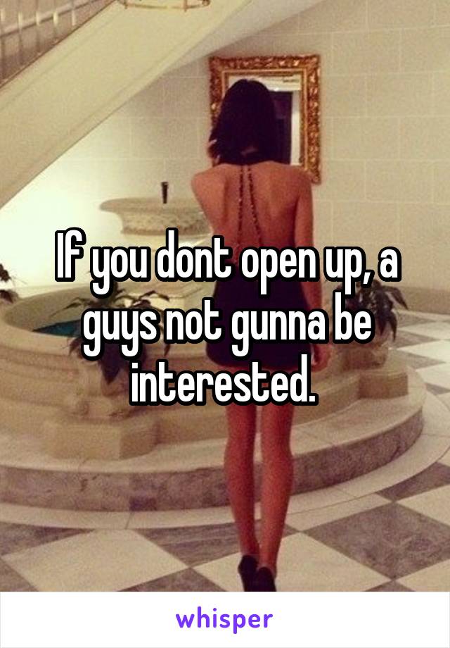 If you dont open up, a guys not gunna be interested. 