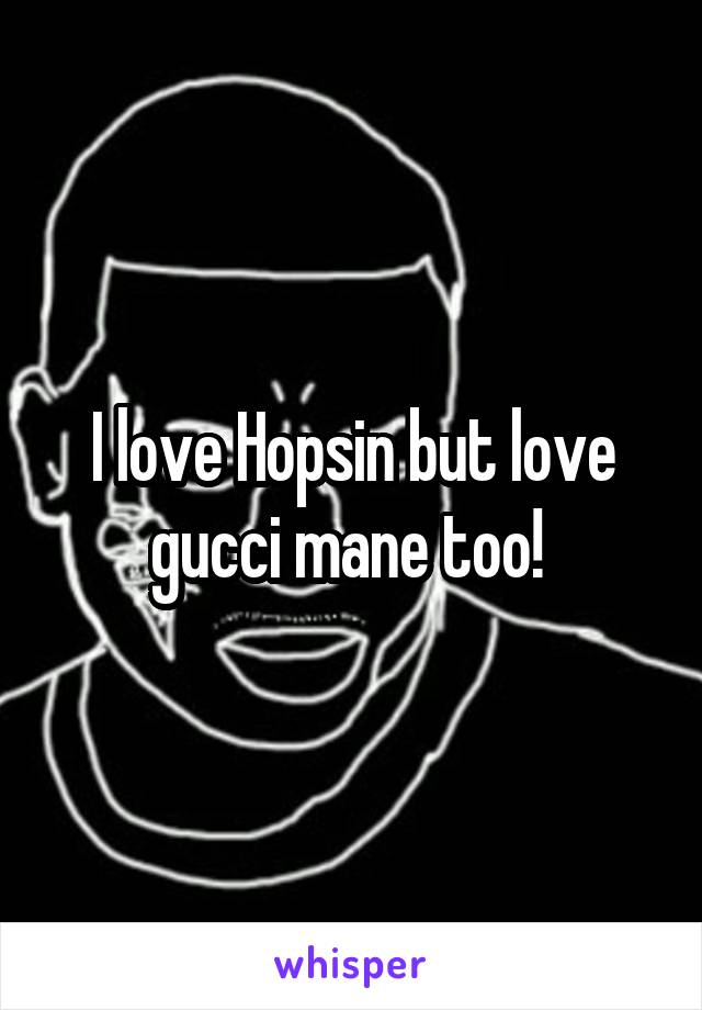 I love Hopsin but love gucci mane too! 