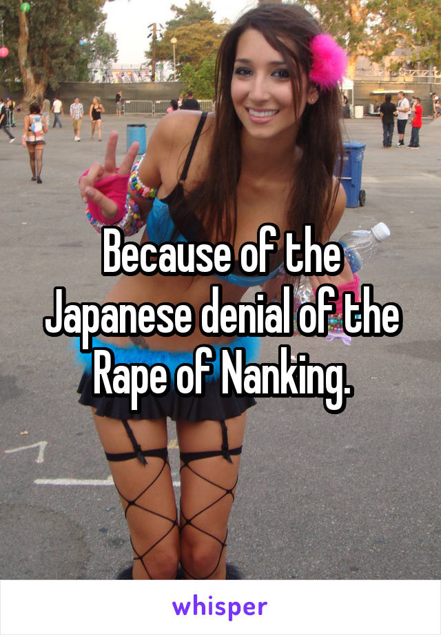 Because of the Japanese denial of the Rape of Nanking.