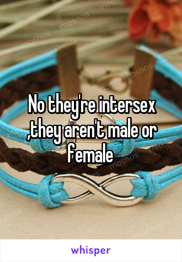 No they're intersex ,they aren't male or female 