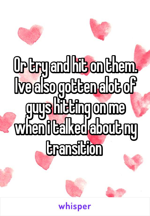 Or try and hit on them. Ive also gotten alot of guys hitting on me when i talked about ny transition 