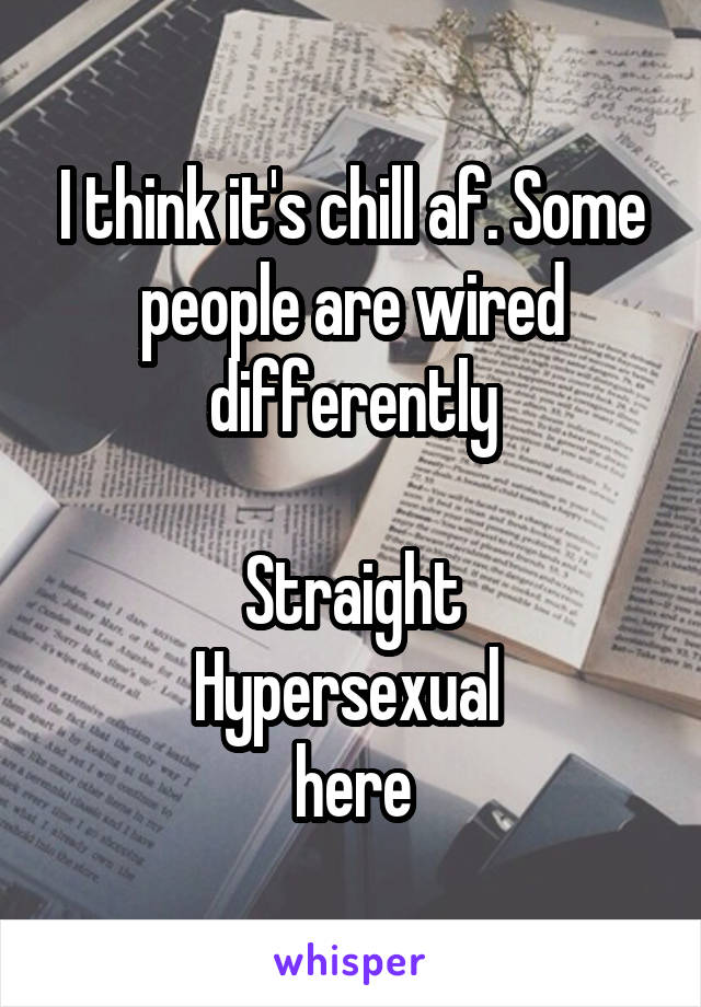 I think it's chill af. Some people are wired differently

Straight
Hypersexual 
here