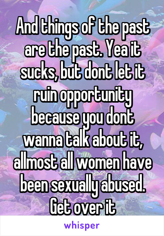 And things of the past are the past. Yea it sucks, but dont let it ruin opportunity because you dont wanna talk about it, allmost all women have been sexually abused.
Get over it