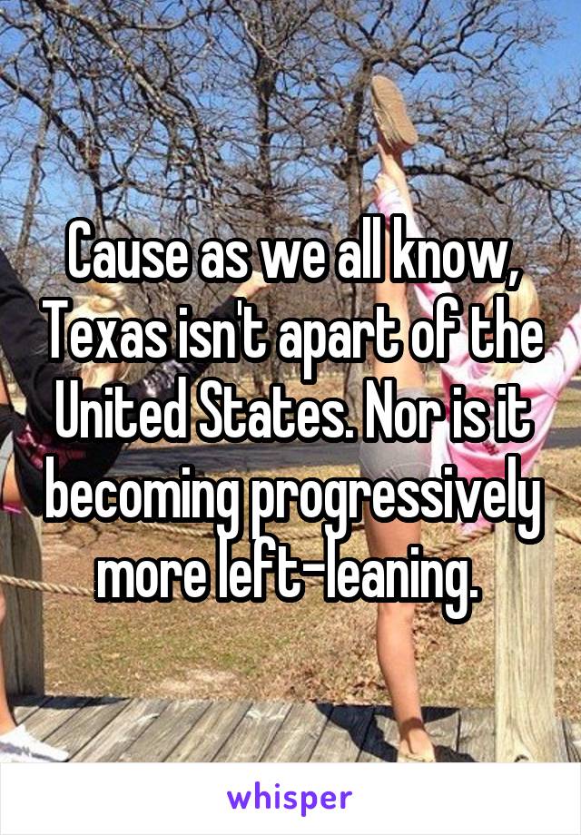 Cause as we all know, Texas isn't apart of the United States. Nor is it becoming progressively more left-leaning. 