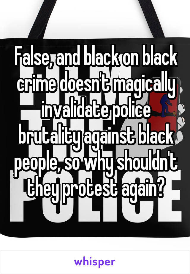 False, and black on black crime doesn't magically invalidate police brutality against black people, so why shouldn't they protest again?
