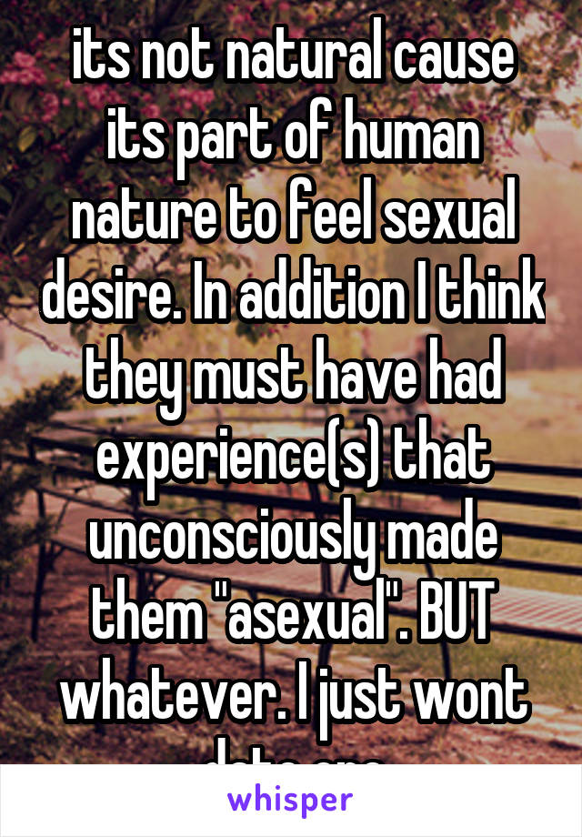 its not natural cause its part of human nature to feel sexual desire. In addition I think they must have had experience(s) that unconsciously made them "asexual". BUT whatever. I just wont date one