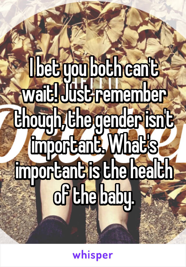 I bet you both can't wait! Just remember though, the gender isn't important. What's important is the health of the baby.