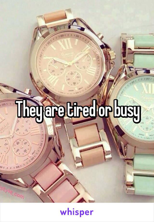 They are tired or busy