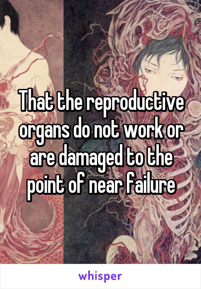 That the reproductive organs do not work or are damaged to the point of near failure