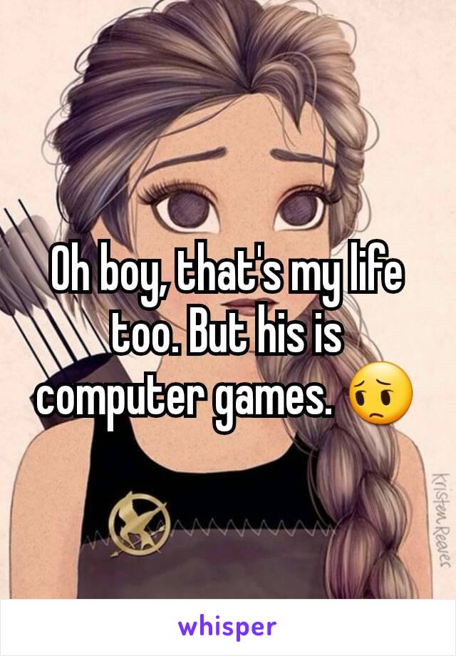 Oh boy, that's my life too. But his is computer games. 😔