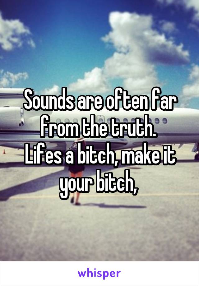 Sounds are often far from the truth. 
Lifes a bitch, make it your bitch, 