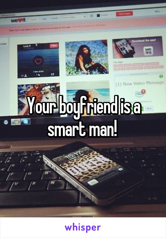 Your boyfriend is a smart man! 