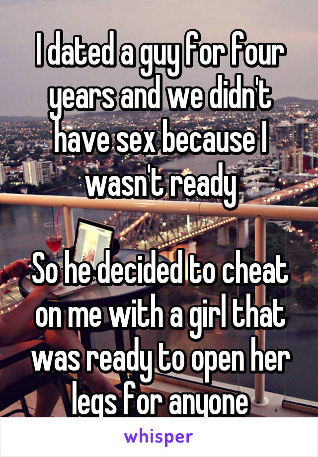 I dated a guy for four years and we didn't have sex because I wasn't ready

So he decided to cheat on me with a girl that was ready to open her legs for anyone