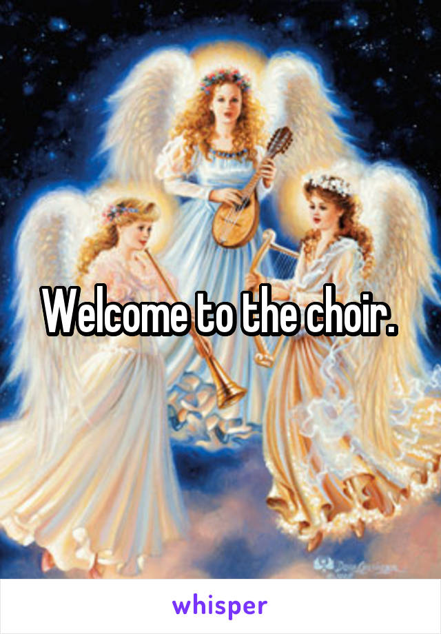 Welcome to the choir. 