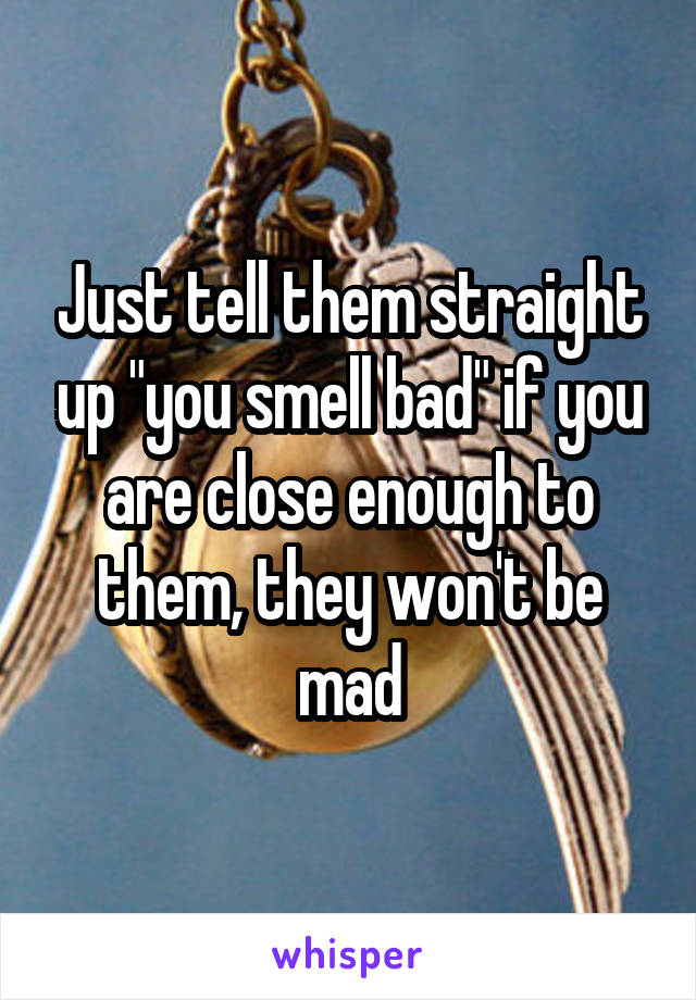 Just tell them straight up "you smell bad" if you are close enough to them, they won't be mad